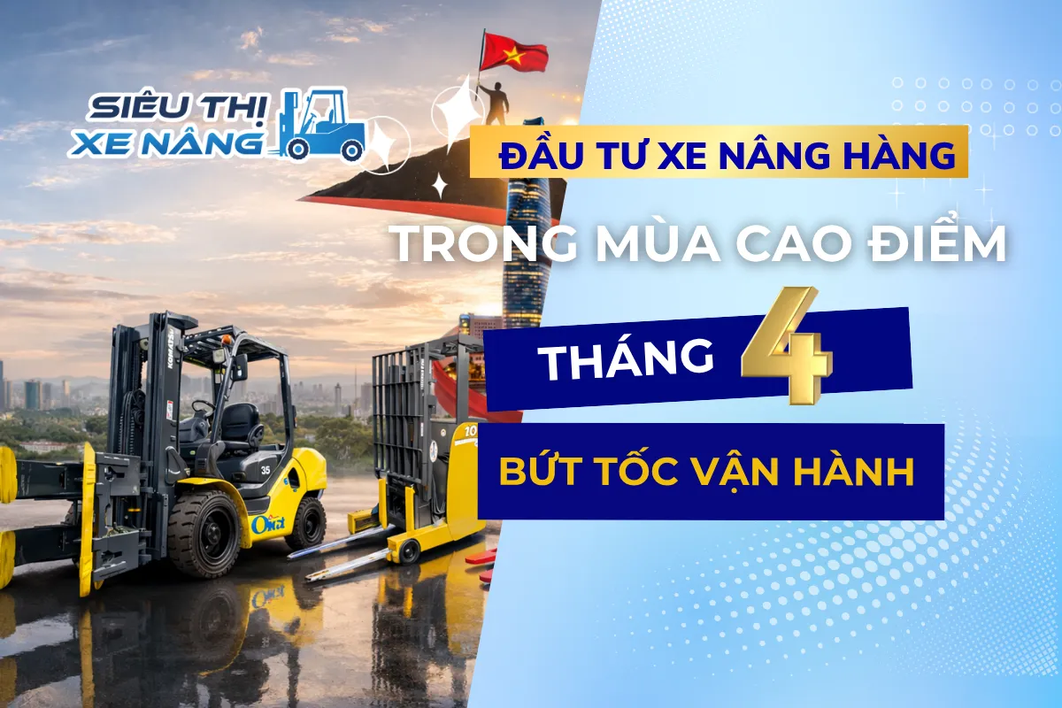 Đầu tư xe nâng hàng mùa cao điểm tháng 4 bìa