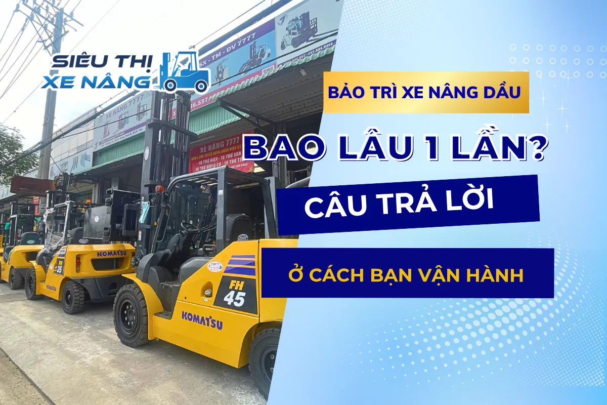 Bảo trì xe nâng dầu bao lâu 1 lần?