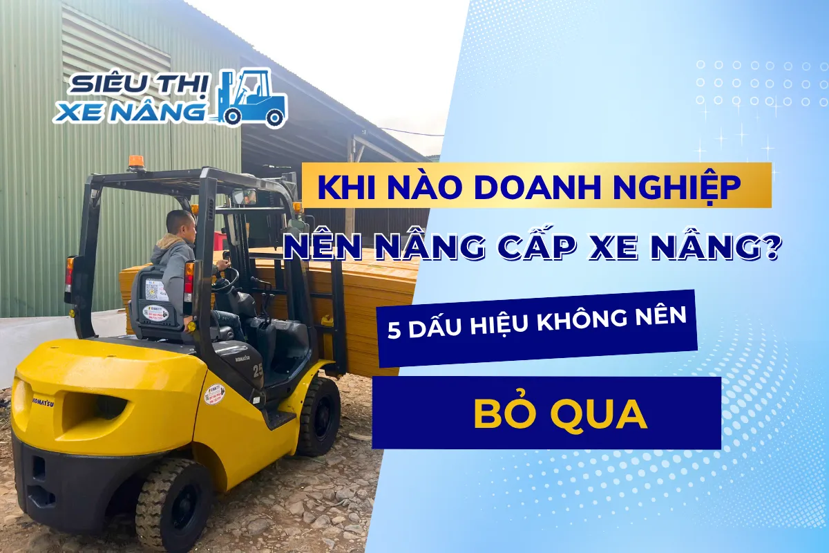 Khi Nào Doanh Nghiệp Nên Nâng Cấp Xe Nâng? 5 Dấu Hiệu Không Nên Bỏ Qua