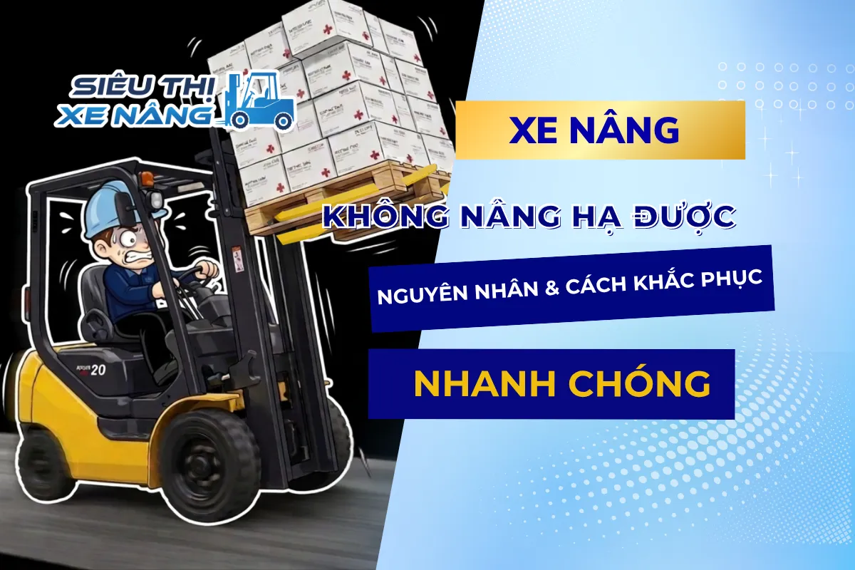 Xe nâng không nâng hạ được: Nguyên nhân & cách khắc phục nhanh chóng