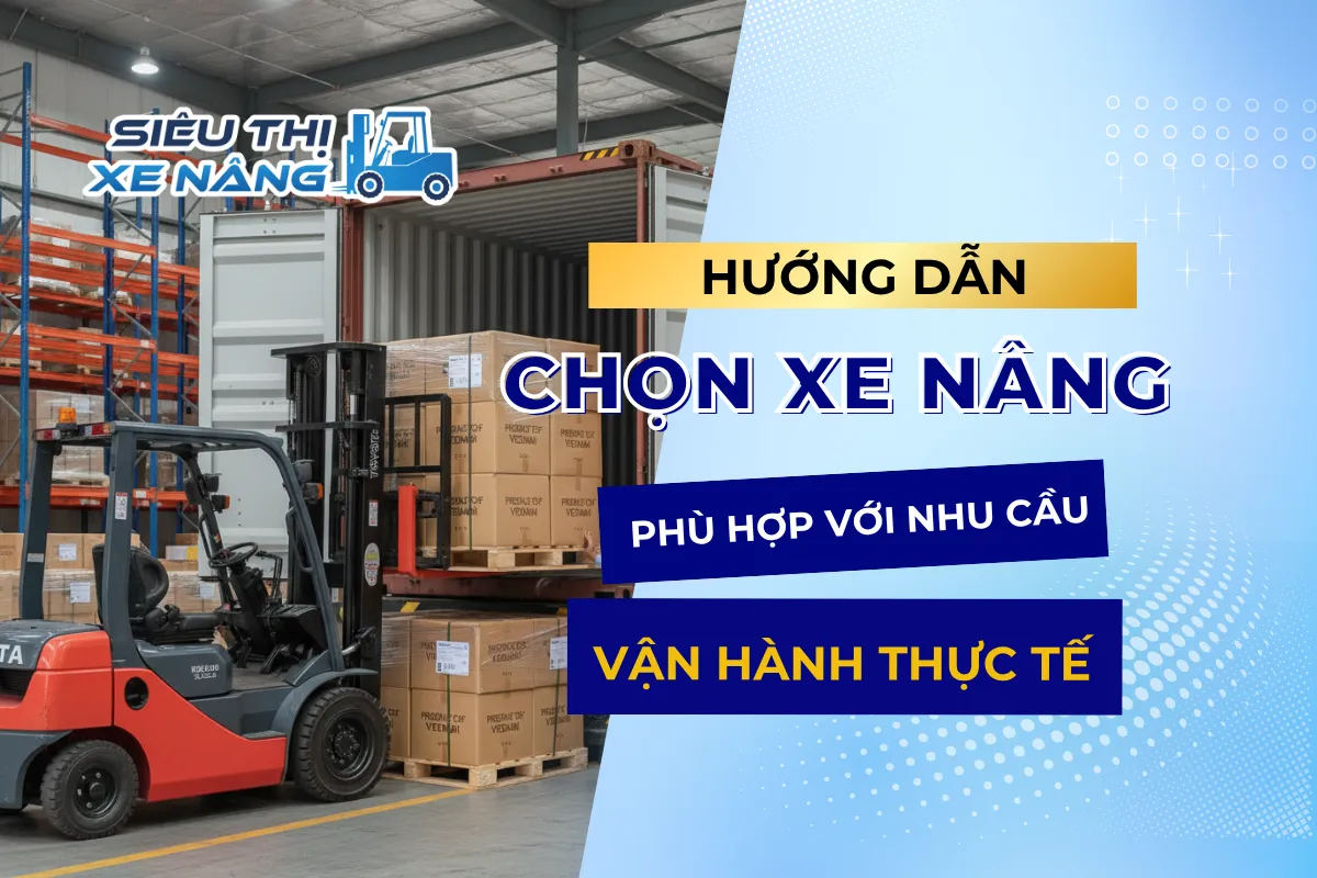 Hướng Dẫn Chọn Xe Nâng Phù Hợp Với Nhu Cầu Vận Hành Thực Tế